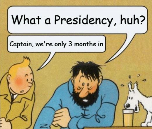 A meme format. 

Captain Haddock, needing even more whisky: What a Presidency, huh?

Tintin: Captain, we’re only 3 months in

Snowy the dog is looking interested in the captain’s whisky glass. 