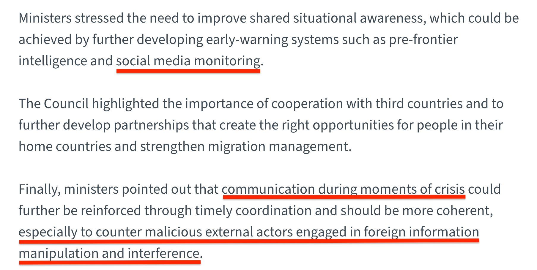 screenshot of final paragraph in EU Council communication (in link):

'Ministers stressed the need to improve shared situational awareness, which could be achieved by further developing early-warning systems such as pre-frontier intelligence and social media monitoring.

The Council highlighted the importance of cooperation with third countries and to further develop partnerships that create the right opportunities for people in their home countries and strengthen migration management.

Finally, ministers pointed out that communication during moments of crisis could further be reinforced through timely coordination and should be more coherent, especially to counter malicious external actors engaged in foreign information manipulation and interference.'